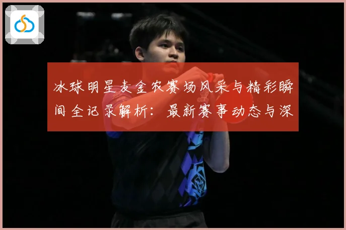 冰球明星麦金农赛场风采与精彩瞬间全记录解析：最新赛事动态与深度分析