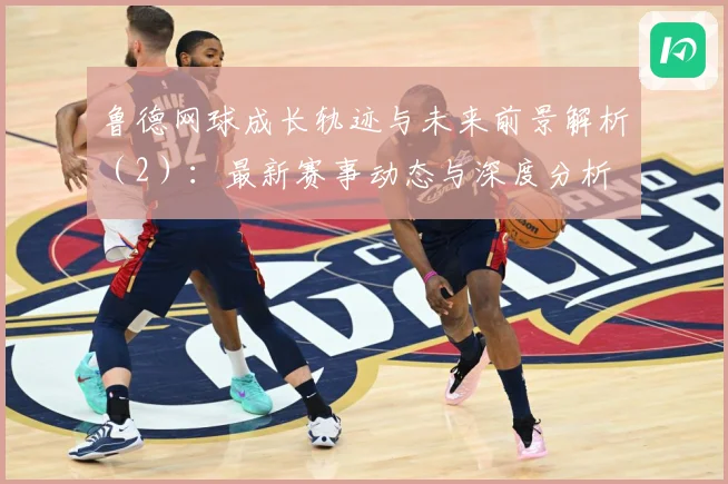 鲁德网球成长轨迹与未来前景解析（2）：最新赛事动态与深度分析