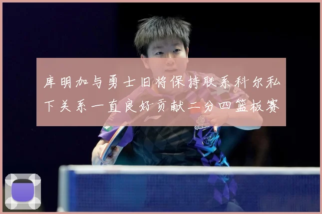库明加与勇士旧将保持联系科尔私下关系一直良好贡献二分四篮板赛场复盘：最新赛事动态与深度分析
