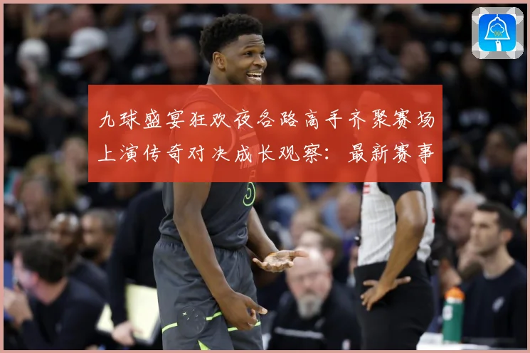 九球盛宴狂欢夜各路高手齐聚赛场上演传奇对决成长观察：最新赛事动态与深度分析