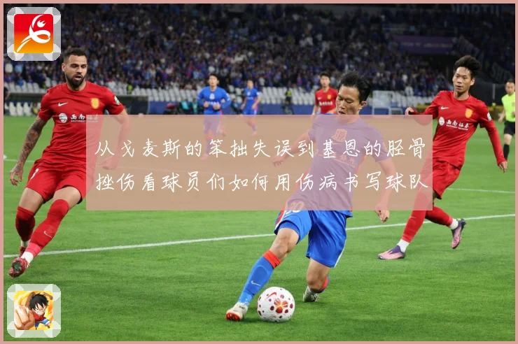 从戈麦斯的笨拙失误到基恩的胫骨挫伤看球员们如何用伤病书写球队战术观察：最新赛事动态与深度分析