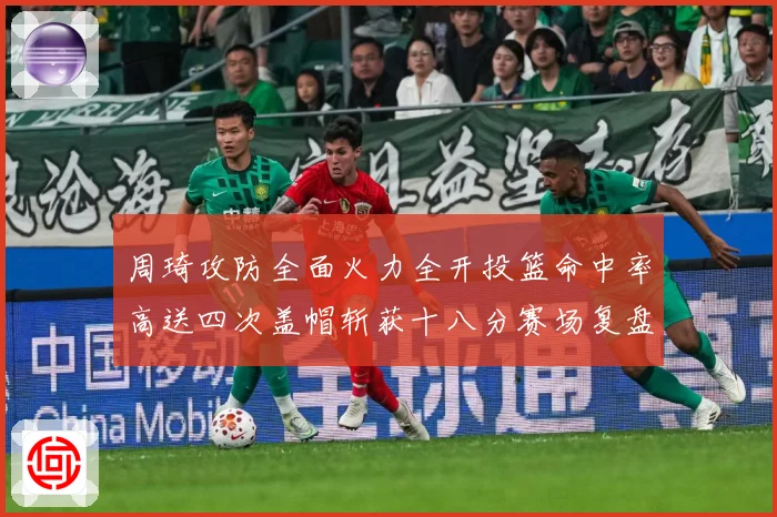 周琦攻防全面火力全开投篮命中率高送四次盖帽斩获十八分赛场复盘：最新赛事动态与深度分析