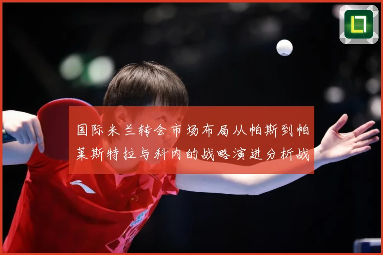 国际米兰转会市场布局从帕斯到帕莱斯特拉与科内的战略演进分析战术观察：最新赛事动态与深度分析