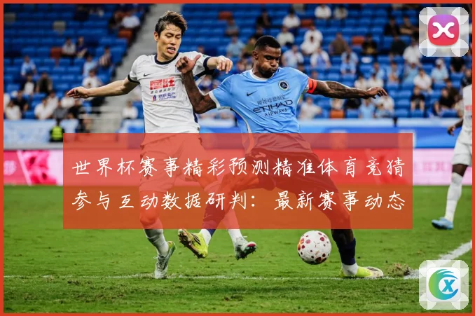 世界杯赛事精彩预测精准体育竞猜参与互动数据研判：最新赛事动态与深度分析