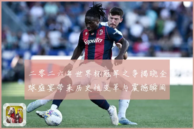 二零二六年世界杯冠军之争揭晓全球盛宴带来历史性变革与震撼瞬间战术观察：最新赛事动态与深度分析
