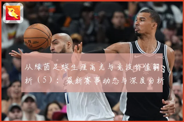 从绿茵足球生涯高光与竞技价值解析（5）：最新赛事动态与深度分析