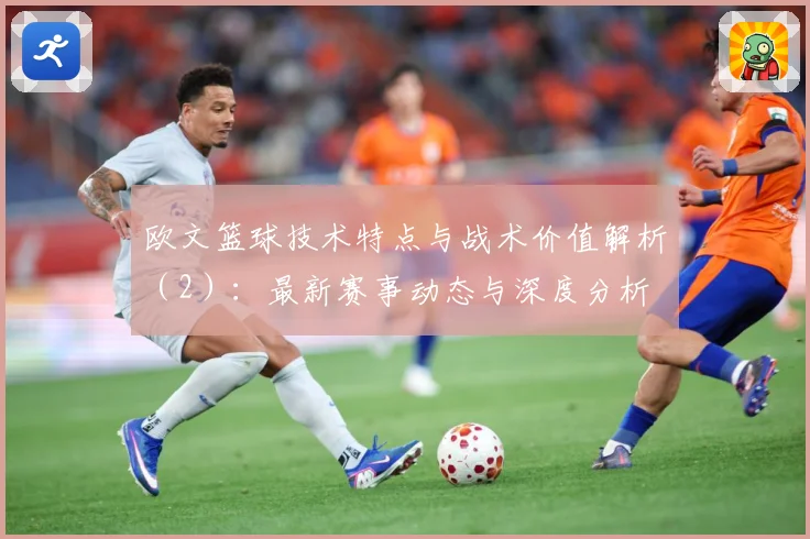 欧文篮球技术特点与战术价值解析（2）：最新赛事动态与深度分析