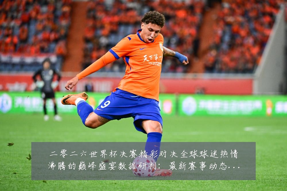 二零二六世界杯决赛精彩对决全球球迷热情沸腾的巅峰盛宴数据研判:最新赛事动态与深度分析