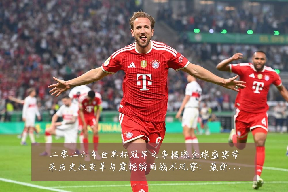二零二六年世界杯冠军之争揭晓全球盛宴带来历史性变革与震撼瞬间战术观察:最新赛事动态与深度分析