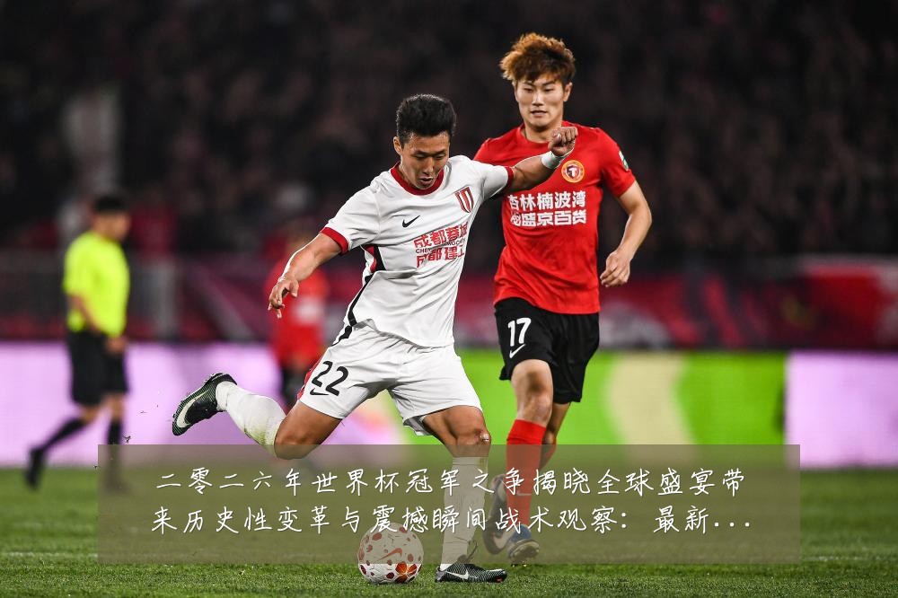 二零二六年世界杯冠军之争揭晓全球盛宴带来历史性变革与震撼瞬间战术观察:最新赛事动态与深度分析