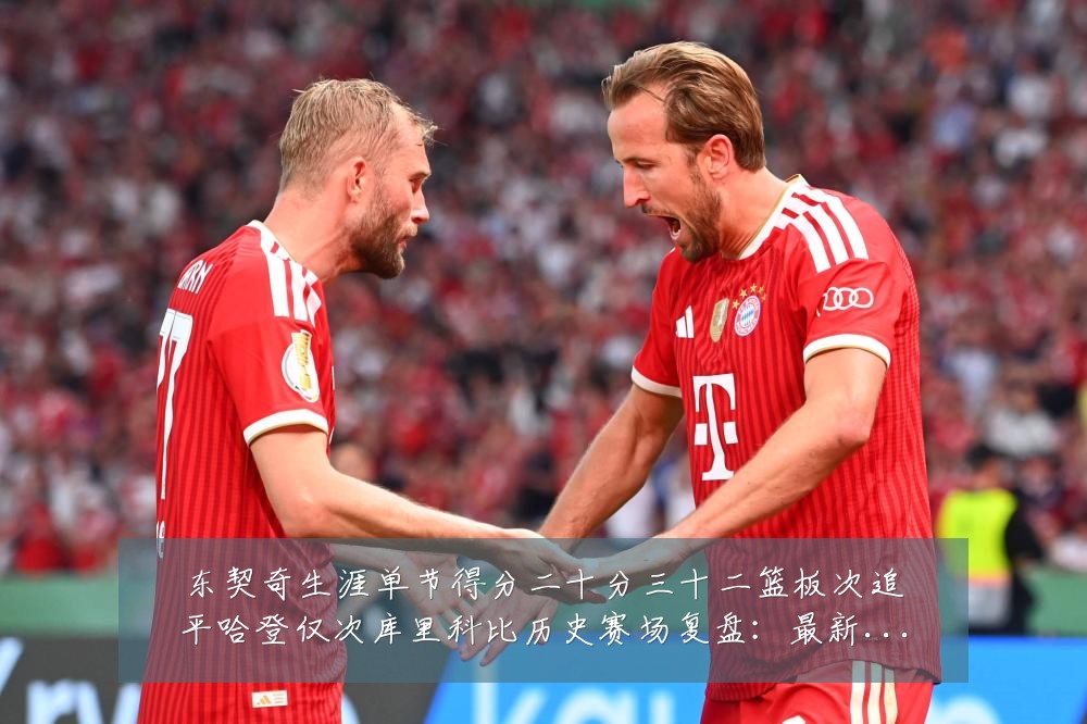 东契奇生涯单节得分二十分三十二篮板次追平哈登仅次库里科比历史赛场复盘:最新赛事动态与深度分析