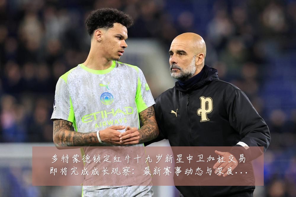 多特蒙德锁定红牛十九岁新星中卫加杜交易即将完成成长观察:最新赛事动态与深度分析