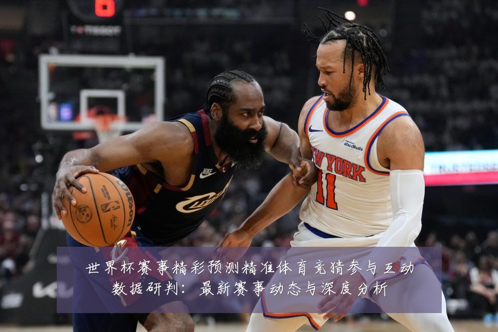 世界杯赛事精彩预测精准体育竞猜参与互动数据研判:最新赛事动态与深度分析