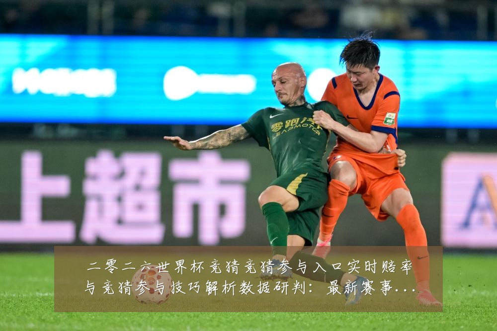 二零二六世界杯竞猜竞猜参与入口实时赔率与竞猜参与技巧解析数据研判:最新赛事动态与深度分析