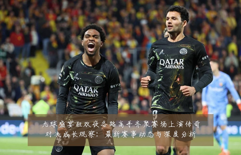九球盛宴狂欢夜各路高手齐聚赛场上演传奇对决成长观察:最新赛事动态与深度分析