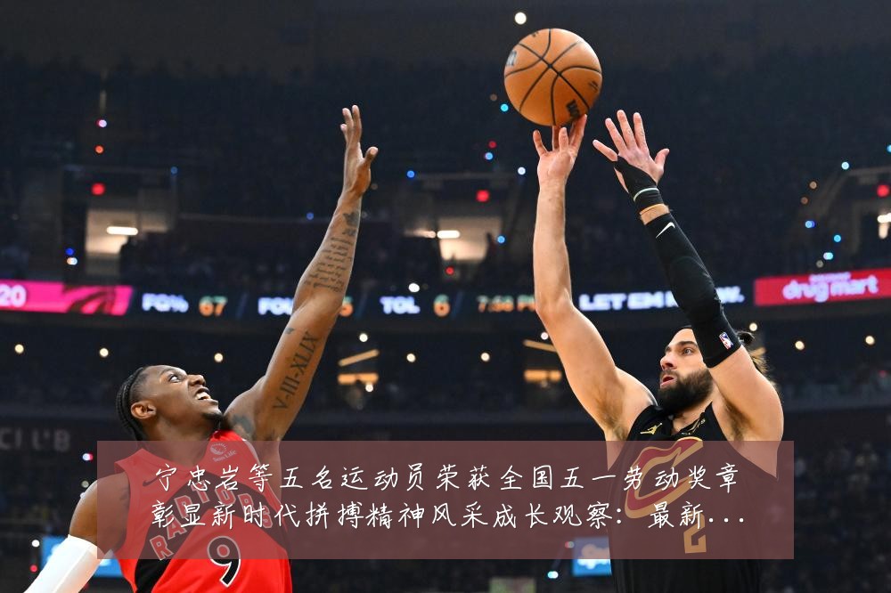 宁忠岩等五名运动员荣获全国五一劳动奖章彰显新时代拼搏精神风采成长观察:最新赛事动态与深度分析