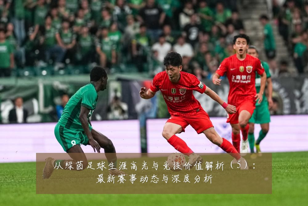 从绿茵足球生涯高光与竞技价值解析(5):最新赛事动态与深度分析